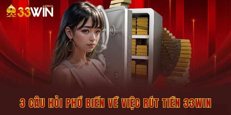 3 câu hỏi phổ biến về việc rút tiền 33win